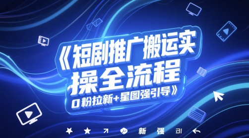 短剧推广搬运实操全流程，0粉拉新+星图强引导 - 网赚副业资源网-网赚副业资源网