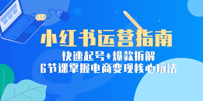 （15054期）小红书运营指南：快速起号+爆款拆解，6节课掌握电商变现核心玩法 - 网赚副业资源网-网赚副业资源网