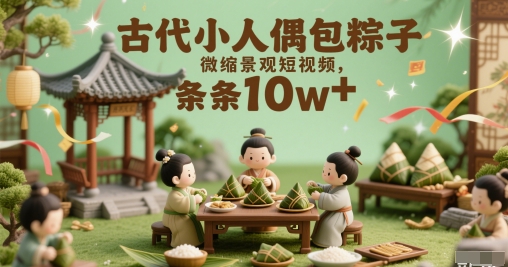 古代小人偶包粽子微缩景观短视频，条条10w+ - 网赚副业资源网-网赚副业资源网