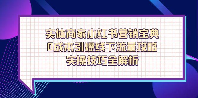 （14519期）实体商家小红书营销宝典，0成本引爆线下流量攻略，实操技巧全解析 - 网赚副业资源网-网赚副业资源网