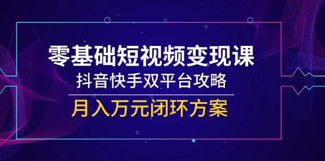 （14988期）零基础短视频变现课，抖音快手双平台攻略，月入万元闭环方案 - 网赚副业资源网-网赚副业资源网