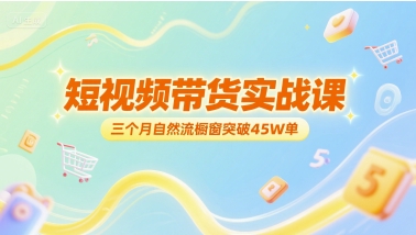 短视频带货实战课，三个月自然流橱窗突破45W单 - 网赚副业资源网-网赚副业资源网
