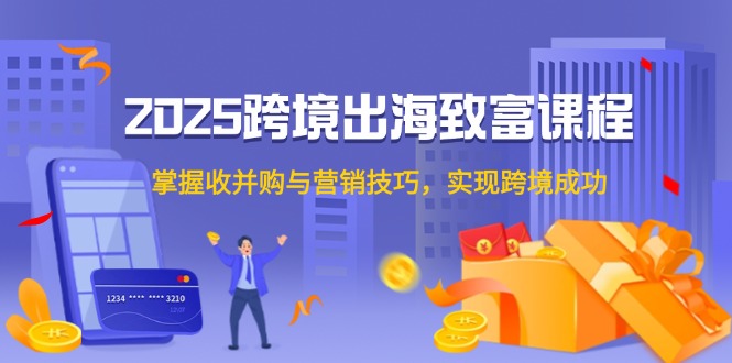 （14898期）2025跨境出海致富课程，掌握收并购与营销技巧，实现跨境成功 - 网赚副业资源网-网赚副业资源网