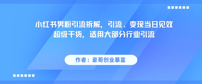 小红书男粉引流拆解，引流、变现当日见效超级干货，适用大部分行业引流 - 网赚副业资源网-网赚副业资源网