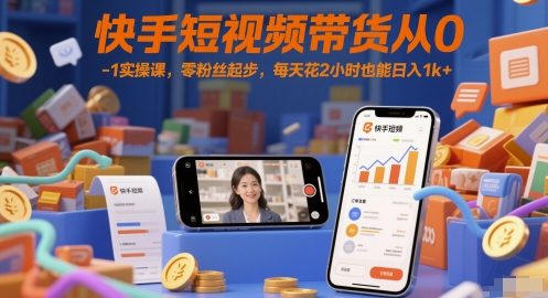 快手短视频带货从0-1实操课，零粉丝起步，每天花2小时也能日入1k+ - 网赚副业资源网-网赚副业资源网