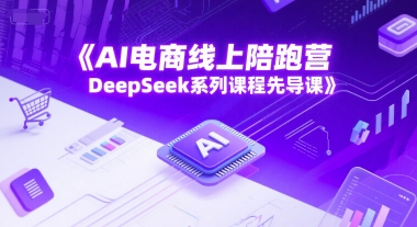 AI电商线上陪跑营，DeepSeek系列课程先导课 - 网赚副业资源网-网赚副业资源网