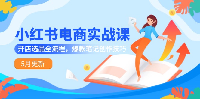 （14926期）小红书电商实战课-5月更新，开店选品全流程，爆款笔记创作技巧 - 网赚副业资源网-网赚副业资源网