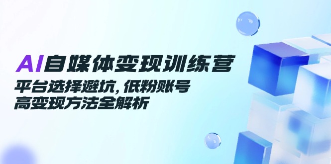 （14966期）AI自媒体变现训练营，平台选择避坑，低粉账号高变现方法全解析 - 网赚副业资源网-网赚副业资源网