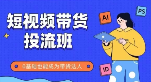 抖音快手短视频带货投流班，详细又全面的抖音快手带货实操课，零基础也能成为带货达人 - 网赚副业资源网-网赚副业资源网