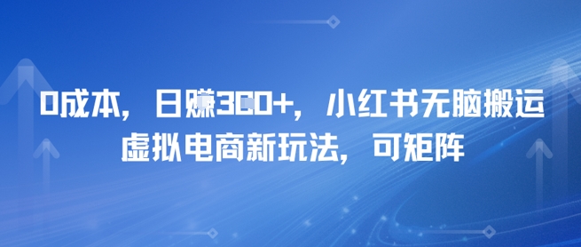 0成本，日入3张+，小红书无脑搬运，虚拟电商新玩法，可矩阵 - 网赚副业资源网-网赚副业资源网