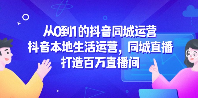 （14863期）从0到1的抖音同城运营，抖音本地生活运营，同城直播，打造百万直播间 - 网赚副业资源网-网赚副业资源网