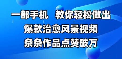 一部手机，教你轻松做出爆款治愈风景视频，条条作品点赞破W - 网赚副业资源网-网赚副业资源网