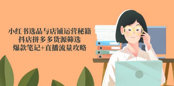 （14896期）小红书选品与店铺运营秘籍，抖店拼多多货源筛选，爆款笔记+直播流量攻略 - 网赚副业资源网-网赚副业资源网
