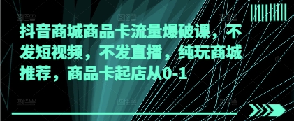 抖音商城商品卡流量爆破课，不发短视频，不发直播，纯玩商城推荐，商品卡起店从0-1 - 网赚副业资源网-网赚副业资源网