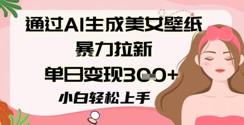 通过AI生成美女壁纸暴力拉新，单日变现3张+，小白轻松上手 - 网赚副业资源网-网赚副业资源网