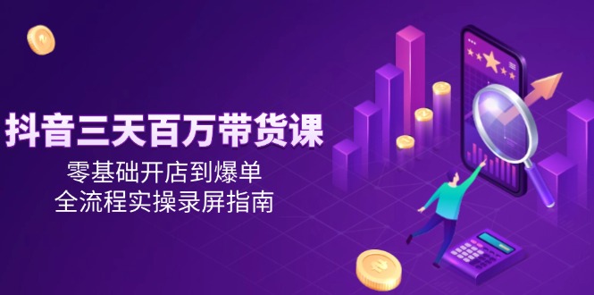 （14995期）抖音三天百万带货课，零基础开店到爆单，全流程实操录屏指南 - 网赚副业资源网-网赚副业资源网