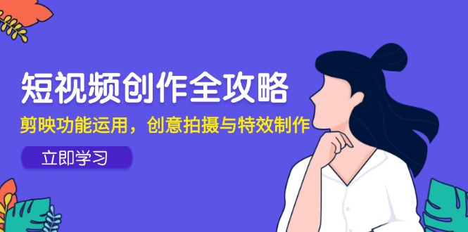 （14883期）短视频创作全攻略，剪映功能运用，创意拍摄与特效制作 - 网赚副业资源网-网赚副业资源网