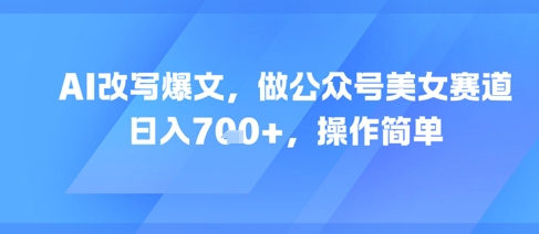 AI改写爆文，做公众号美女赛道，日入7张+，操作简单 - 网赚副业资源网-网赚副业资源网