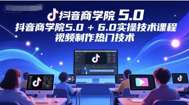 抖音商学院5.0+6.0实操技术课程，视频制作热门技术 - 网赚副业资源网-网赚副业资源网