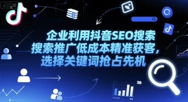 企业利用抖音SEO搜索推广低成本精准获客，选择关键词抢占先机 - 网赚副业资源网-网赚副业资源网