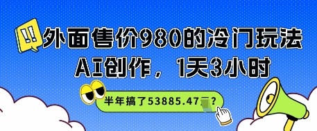 外面售价980的冷门玩法，AI创作，1天3小时，半年搞了53885.47？ - 网赚副业资源网-网赚副业资源网