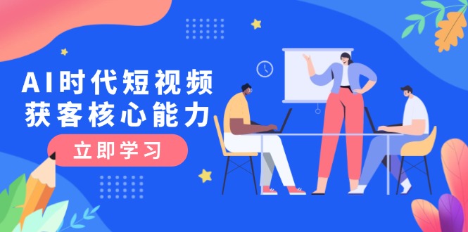 （15066期）AI时代短视频获客核心课程，三大必备技能解析，认知升级关键要点 - 网赚副业资源网-网赚副业资源网