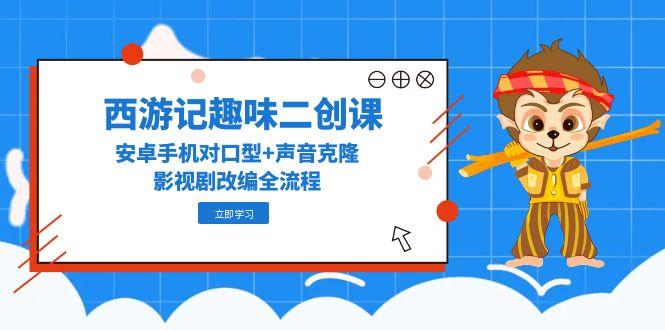 （14876期）西游记趣味二创课，安卓手机对口型+声音克隆，影视剧改编全流程 - 网赚副业资源网-网赚副业资源网