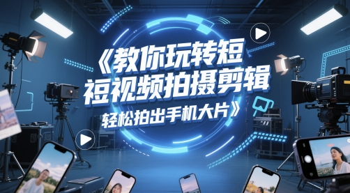 教你玩转短视频拍摄剪辑，轻松拍出手机大片 - 网赚副业资源网-网赚副业资源网
