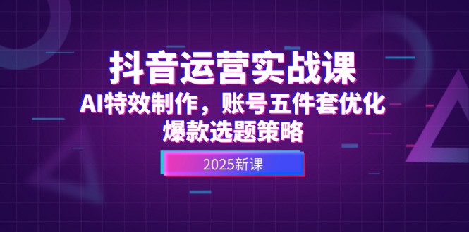 （14918期）抖音运营实战课，AI特效制作，账号五件套优化，爆款选题策略 - 网赚副业资源网-网赚副业资源网