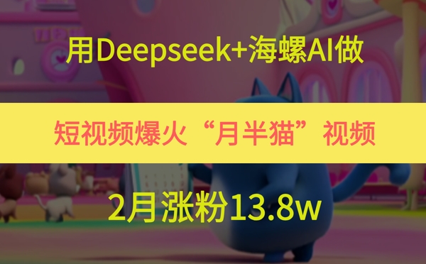 用Deepseek+海螺AI做短视频爆火“月半猫”视频，2月涨粉13.8w - 网赚副业资源网-网赚副业资源网