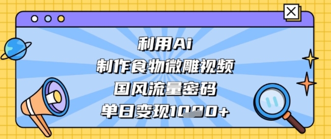 利用Ai制作食物微雕视频，国风流量密码，单日变现多张 - 网赚副业资源网-网赚副业资源网
