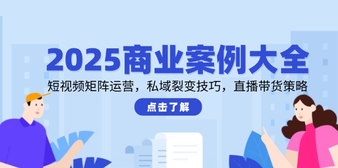 （14916期）2025商业案例大全，短视频矩阵运营，私域裂变技巧，直播带货策略 - 网赚副业资源网-网赚副业资源网