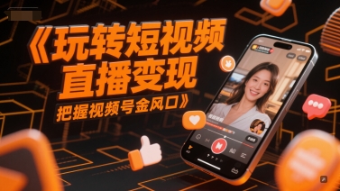 玩转短视频直播变现，把握视频号金风口 - 网赚副业资源网-网赚副业资源网