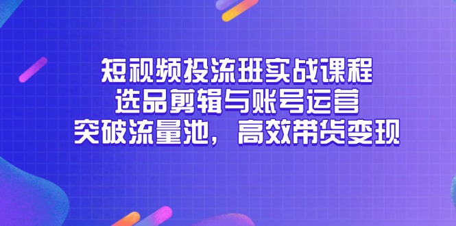 （14868期）短视频投流班实战课程，选品剪辑与账号运营，突破流量池，高效带货变现 - 网赚副业资源网-网赚副业资源网