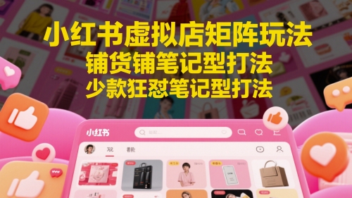 小红书虚拟店矩阵玩法，铺货铺笔记型打法，少款狂怼笔记型打法 - 网赚副业资源网-网赚副业资源网