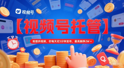 【视频号托管 】我提供视频，你每天花5分钟发布，最高躺挣2W+【揭秘】 - 网赚副业资源网-网赚副业资源网
