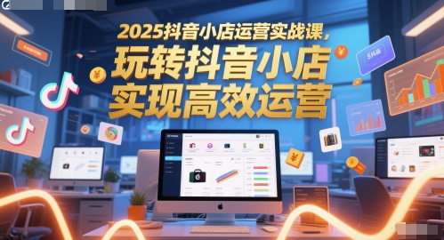 2025抖音小店运营实战课，玩转抖音小店，实现高效运营 - 网赚副业资源网-网赚副业资源网