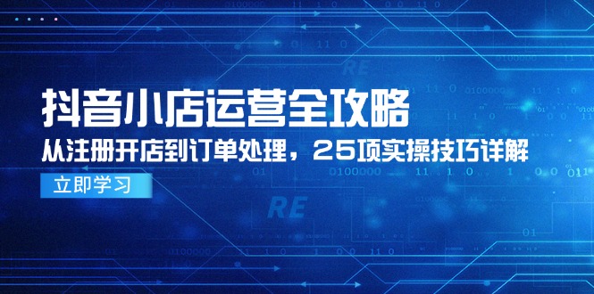（14939期）抖音小店运营全攻略，从注册开店到订单处理，25项实操技巧详解 - 网赚副业资源网-网赚副业资源网