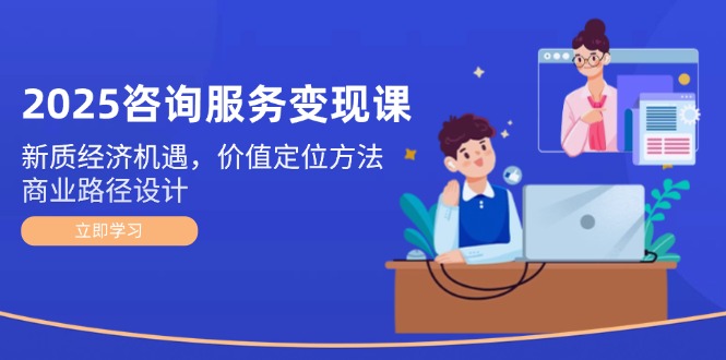 （14909期）2025咨询服务变现课：新质经济机遇，价值定位方法，商业路径设计 - 网赚副业资源网-网赚副业资源网