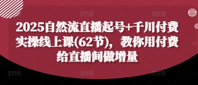 2025自然流直播起号+千川付费实操线上课(62节)，教你用付费给直播间做增量 - 网赚副业资源网-网赚副业资源网
