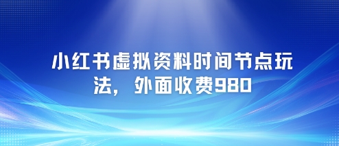 小红书虚拟资料时间节点玩法，外面收费980【附带项目教程】 - 网赚副业资源网-网赚副业资源网