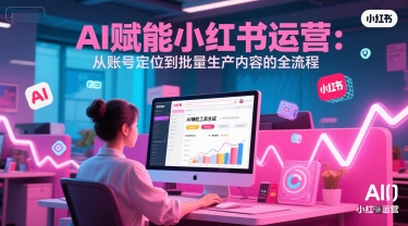 AI 赋能小红书运营：从账号定位到批量生产内容的全流程 - 网赚副业资源网-网赚副业资源网