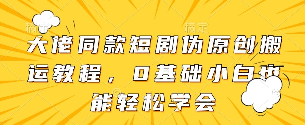 大佬同款短剧伪原创搬运方法，0基础小白也能轻松学会 - 网赚副业资源网-网赚副业资源网