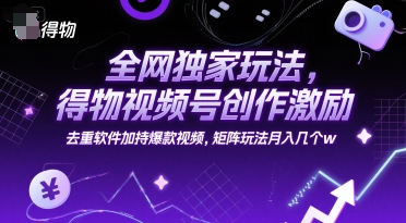 全网独家玩法，得物视频号创作激励 去重软件加持爆款视频，矩阵玩法月入几个w【揭秘】 - 网赚副业资源网-网赚副业资源网