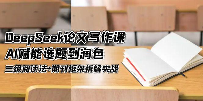 （14927期）DeepSeek论文写作课，AI赋能选题到润色，三级阅读法+期刊框架拆解实战 - 网赚副业资源网-网赚副业资源网