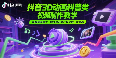 抖音3D动画科普类视频制作教学，新赛道流量大，撸伙伴计划广告分成，收益高 - 网赚副业资源网-网赚副业资源网