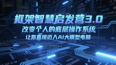 框架智慧启发营3.0，改变个人的底层操作系统，让你直接迈入AI大模型电脑 - 网赚副业资源网-网赚副业资源网