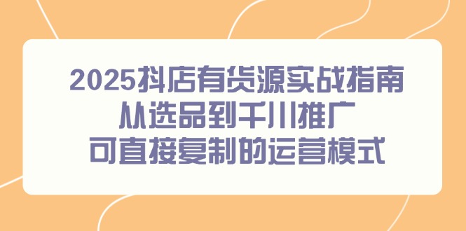 （14983期）2025抖店有货源实战指南，从选品到千川推广，可直接复制的运营模式 - 网赚副业资源网-网赚副业资源网