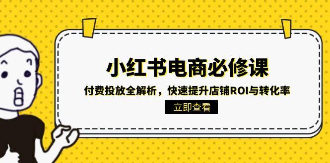 （15040期）小红书电商必修课：付费投放全解析，快速提升店铺ROI与转化率 - 网赚副业资源网-网赚副业资源网