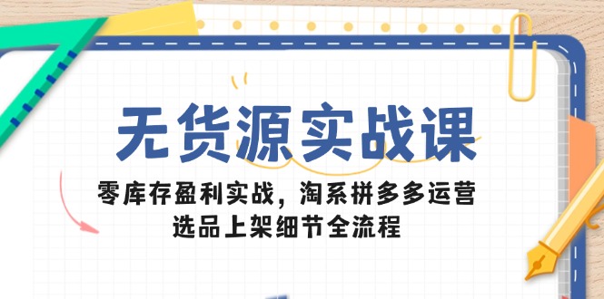 （14831期）无货源实战课：零库存盈利实战，淘系拼多多运营，选品上架细节全流程 - 网赚副业资源网-网赚副业资源网